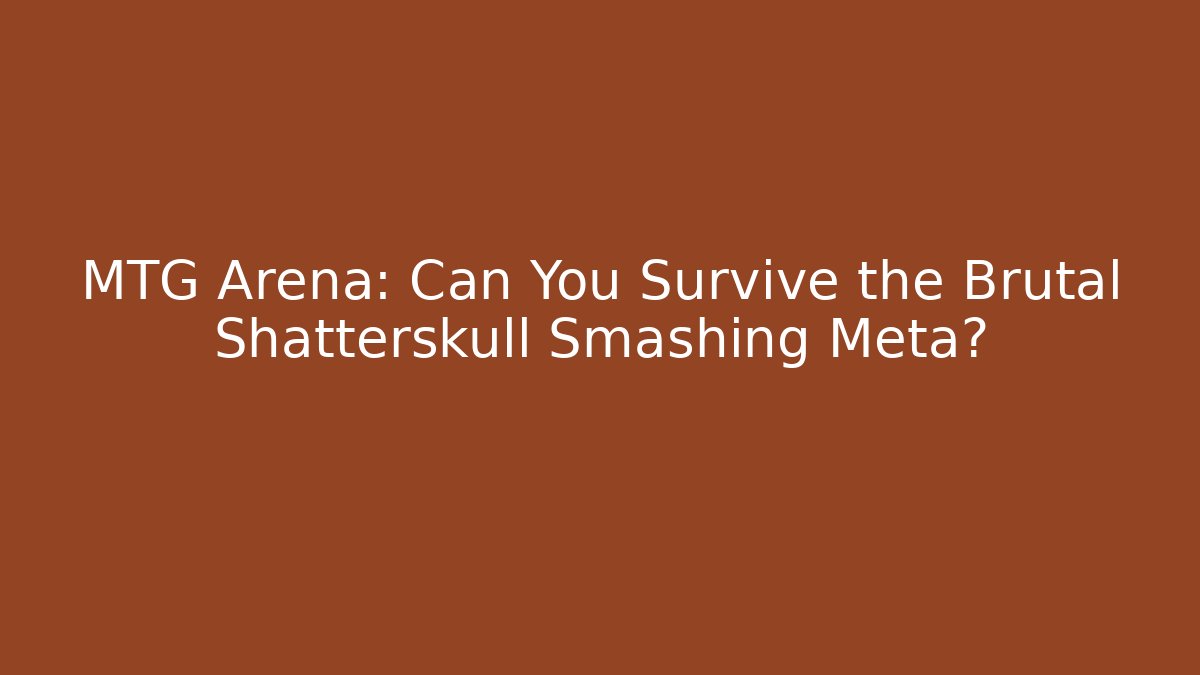 MTG Arena: Can You Survive the Brutal Shatterskull Smashing Meta?