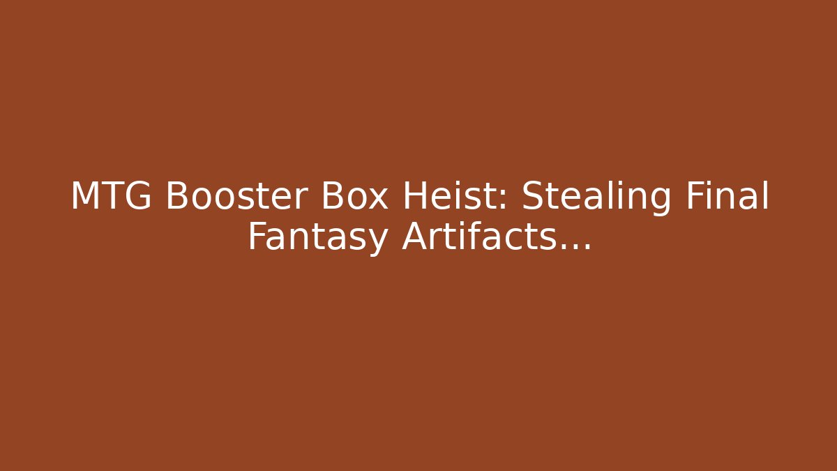 MTG Booster Box Heist: Stealing Final Fantasy Artifacts...