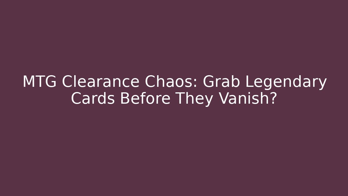 MTG Clearance Chaos: Grab Legendary Cards Before They Vanish?