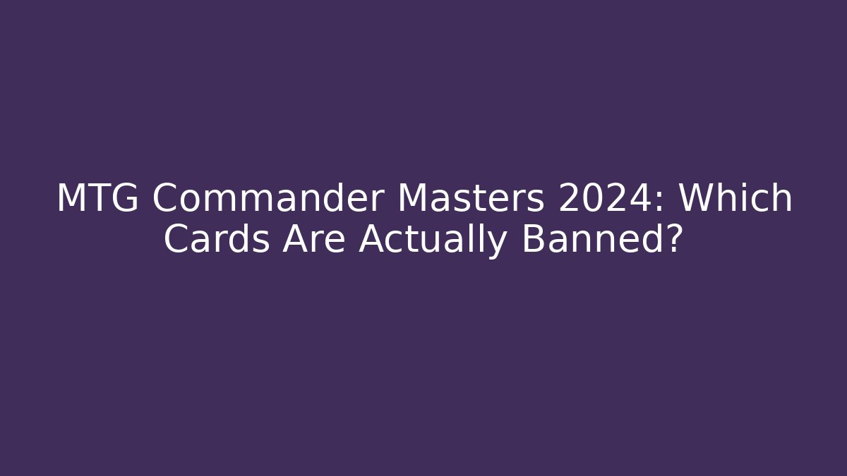 MTG Commander Masters 2024: Which Cards Are Actually Banned?