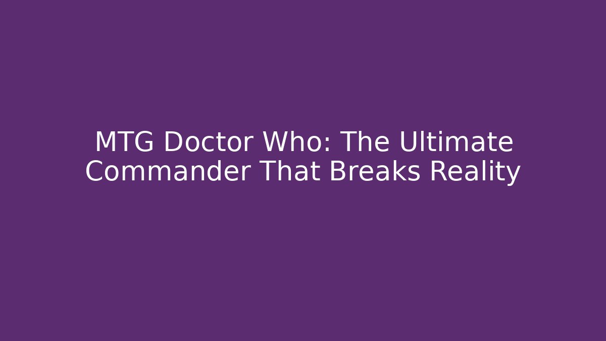 MTG Doctor Who: The Ultimate Commander That Breaks Reality