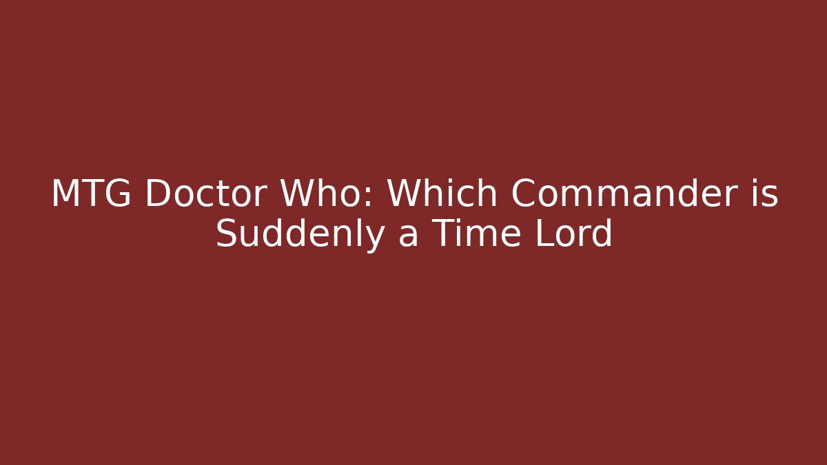 MTG Doctor Who: Which Commander is Suddenly a Time Lord