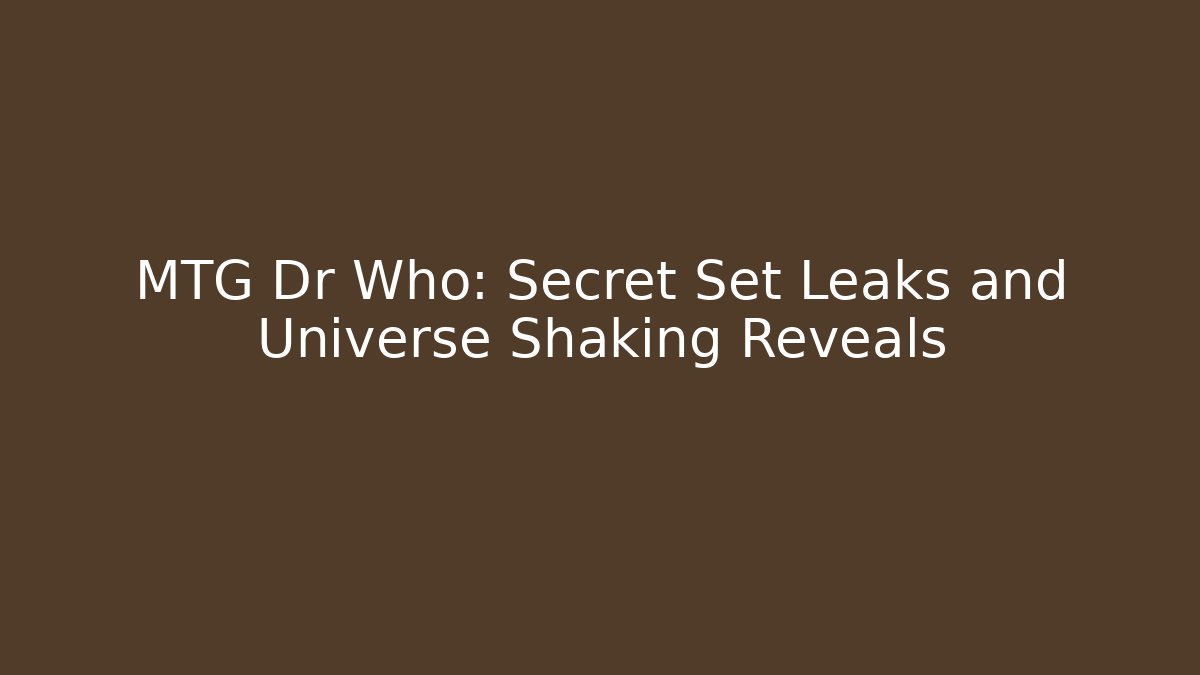 MTG Dr Who: Secret Set Leaks and Universe Shaking Reveals