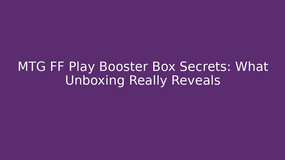 MTG FF Play Booster Box Secrets: What Unboxing Really Reveals