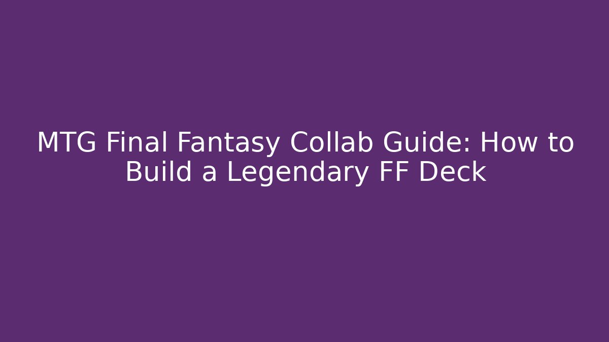MTG Final Fantasy Collab Guide: How to Build a Legendary FF Deck