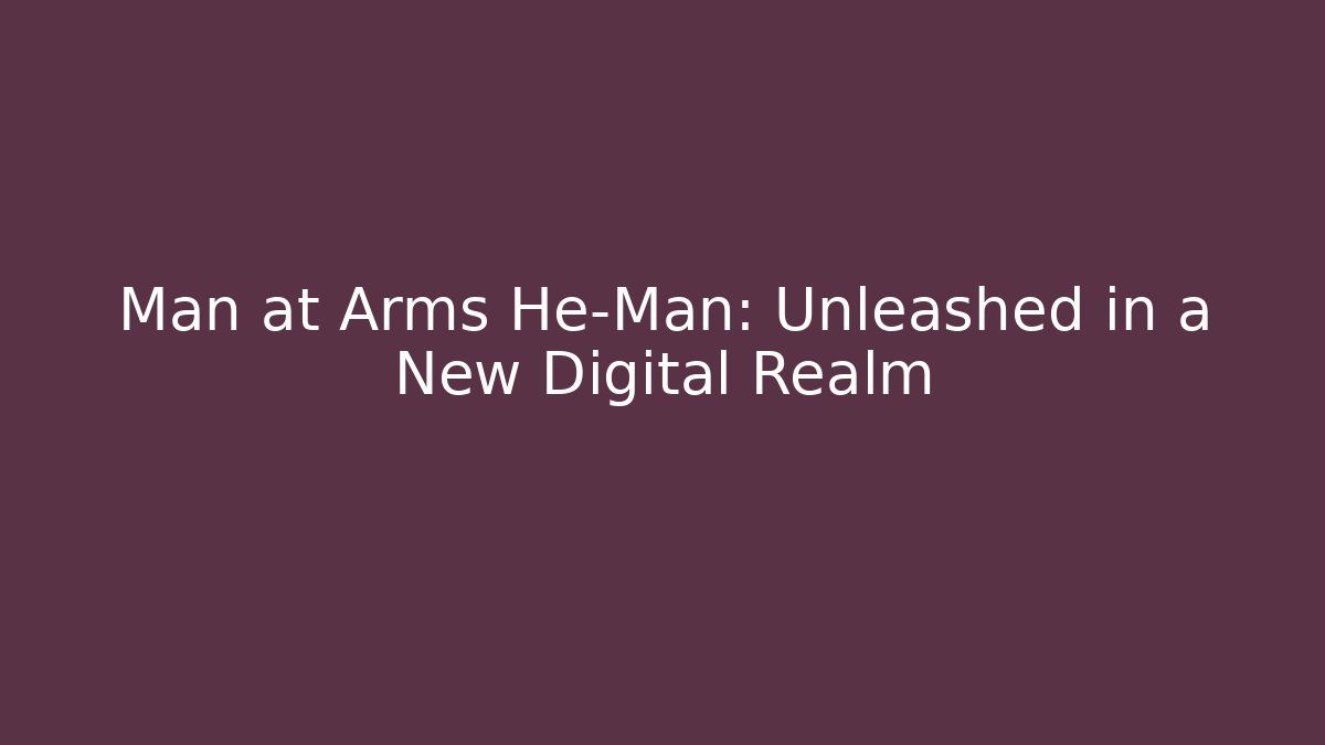 Man at Arms He-Man: Unleashed in a New Digital Realm