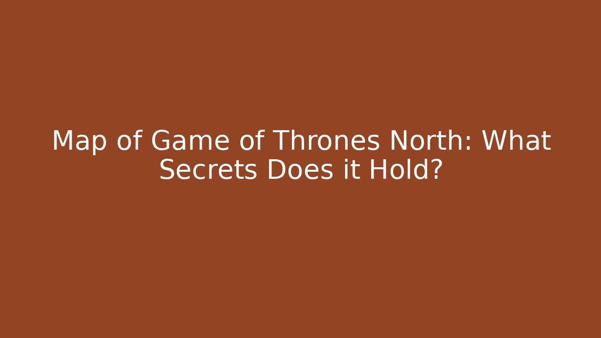 Map of Game of Thrones North: What Secrets Does it Hold?