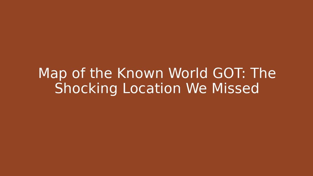 Map of the Known World GOT: The Shocking Location We Missed