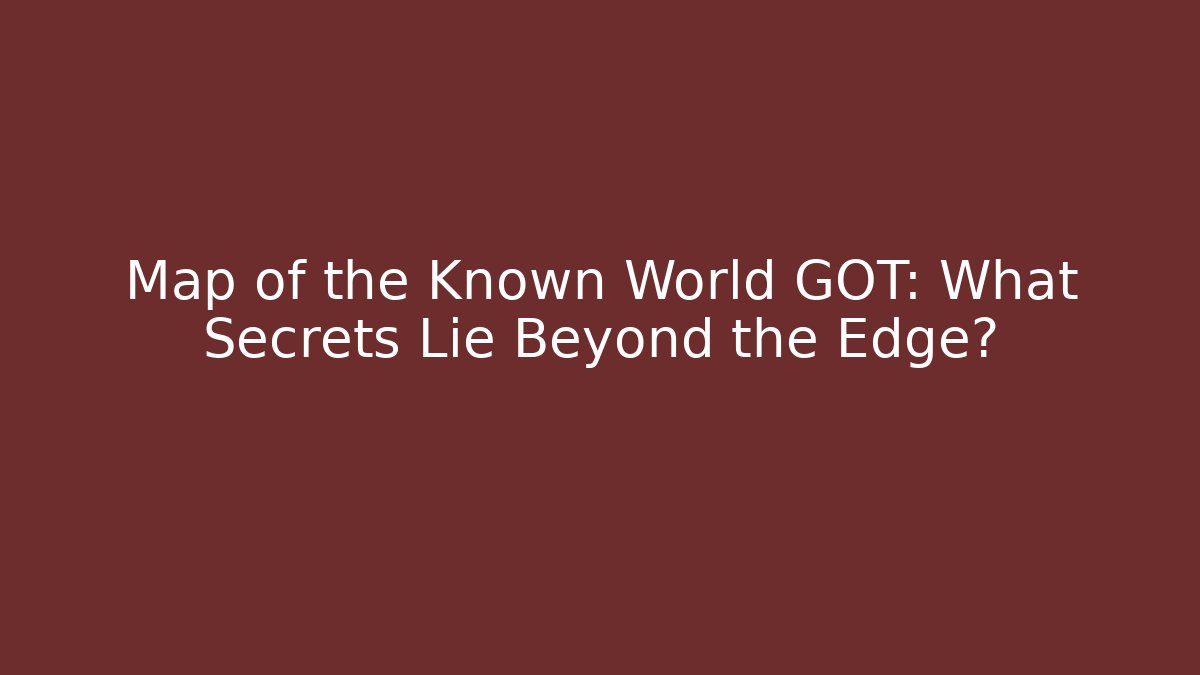 Map of the Known World GOT: What Secrets Lie Beyond the Edge?