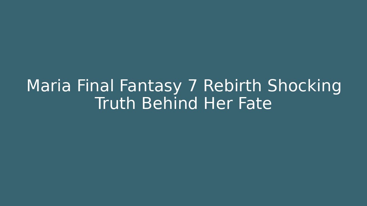 Maria Final Fantasy 7 Rebirth Shocking Truth Behind Her Fate