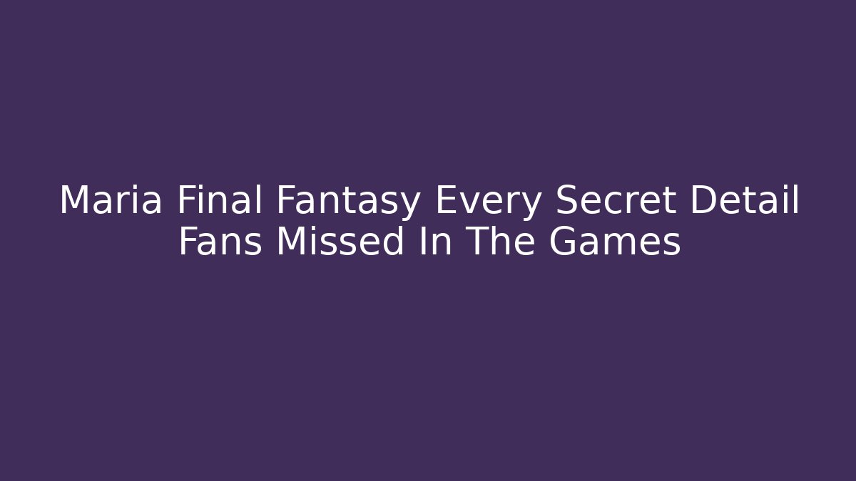 Maria Final Fantasy Every Secret Detail Fans Missed In The Games