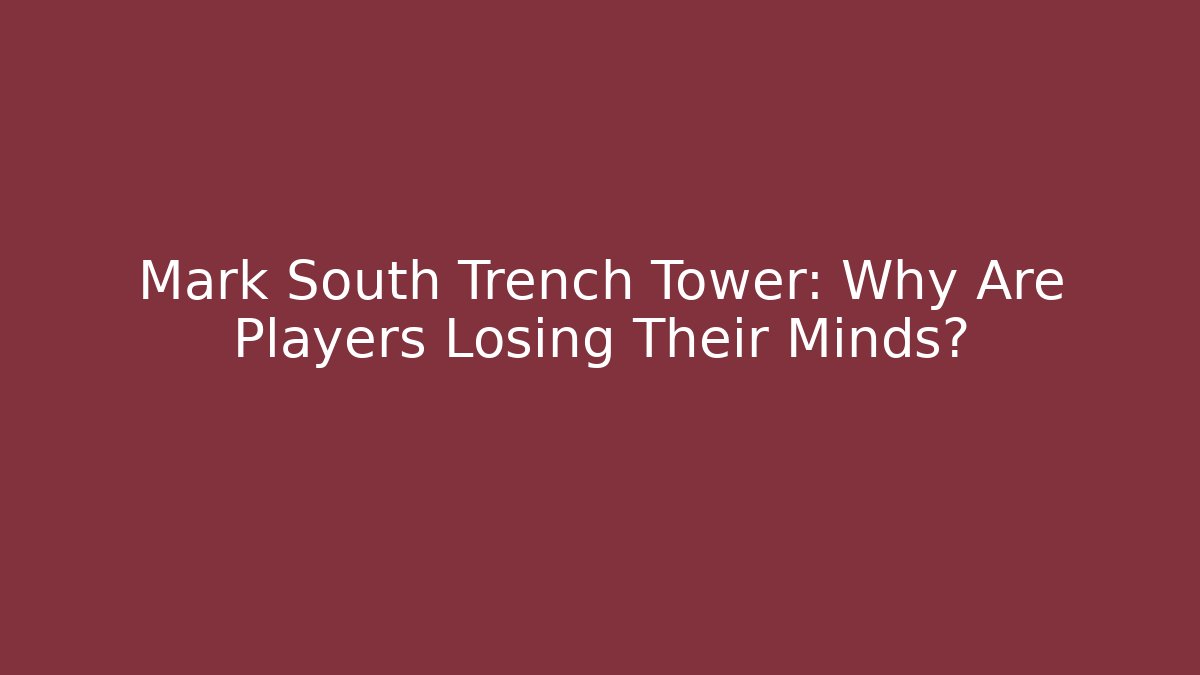Mark South Trench Tower: Why Are Players Losing Their Minds?