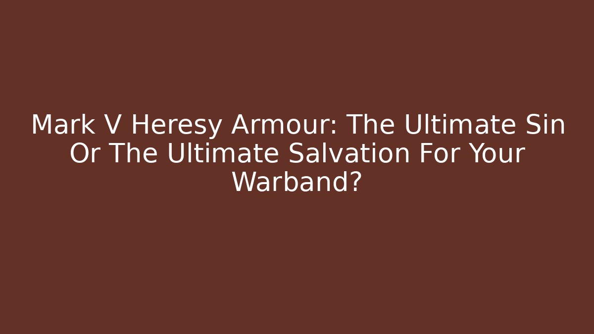 Mark V Heresy Armour: The Ultimate Sin Or The Ultimate Salvation For Your Warband?