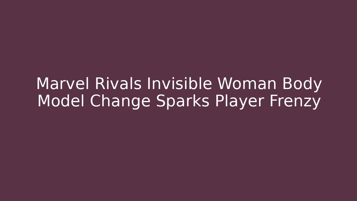 Marvel Rivals Invisible Woman Body Model Change Sparks Player Frenzy