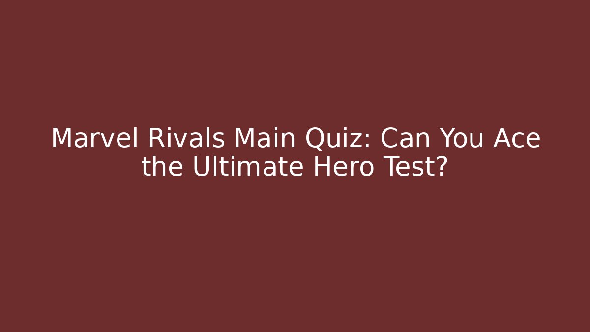 Marvel Rivals Main Quiz: Can You Ace the Ultimate Hero Test?