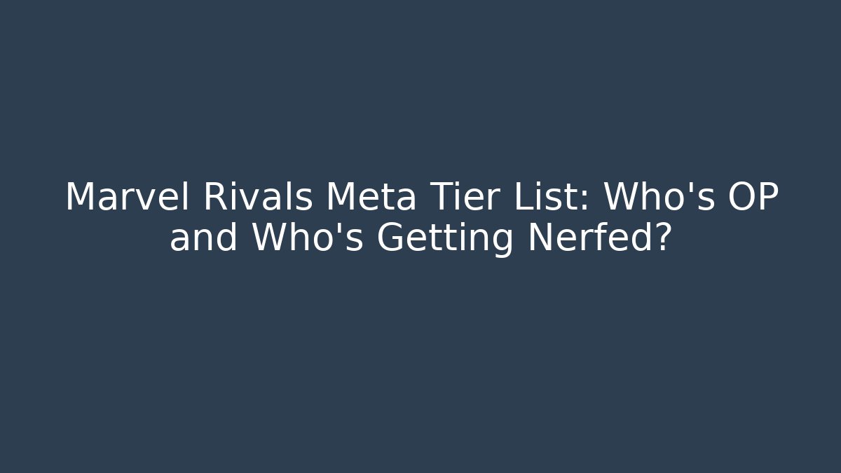 Marvel Rivals Meta Tier List: Who's OP and Who's Getting Nerfed?
