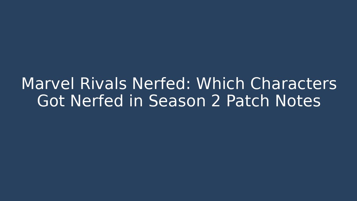 Marvel Rivals Nerfed: Which Characters Got Nerfed in Season 2 Patch Notes