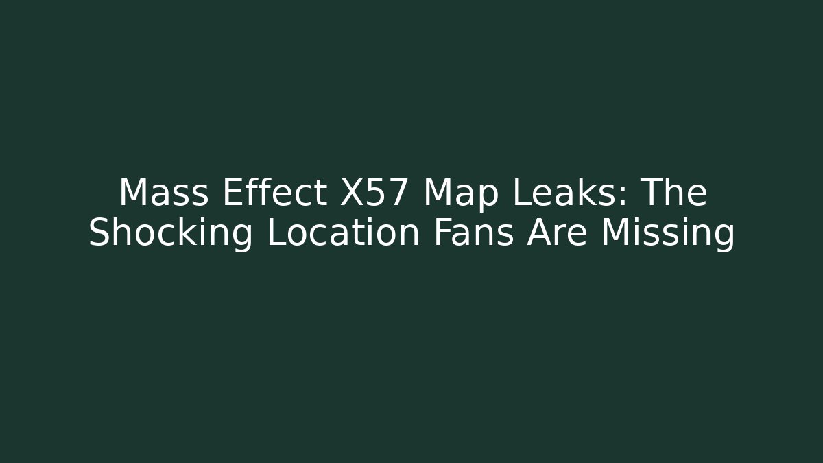 Mass Effect X57 Map Leaks: The Shocking Location Fans Are Missing