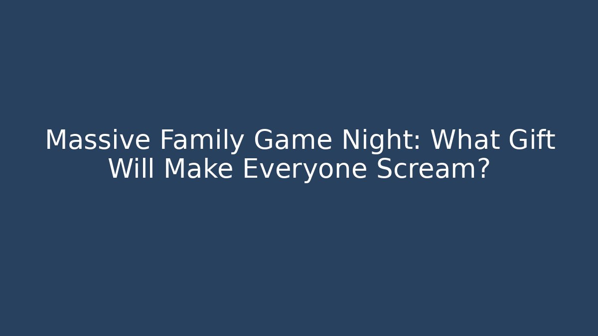 Massive Family Game Night: What Gift Will Make Everyone Scream?