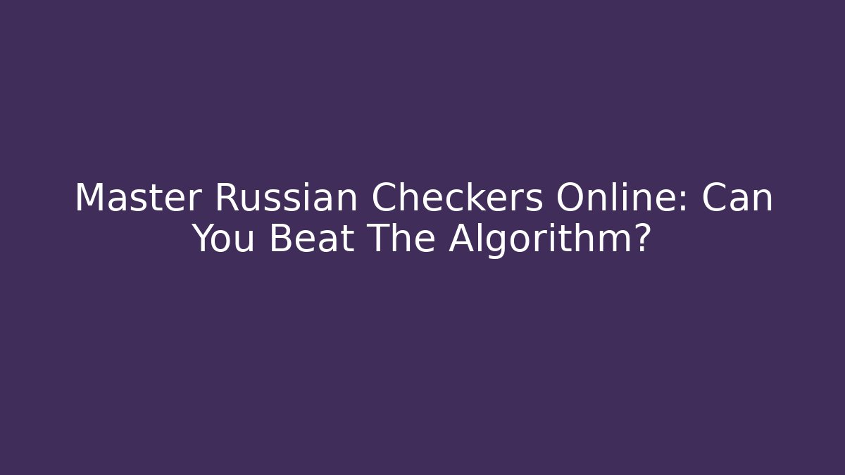 Master Russian Checkers Online: Can You Beat The Algorithm?