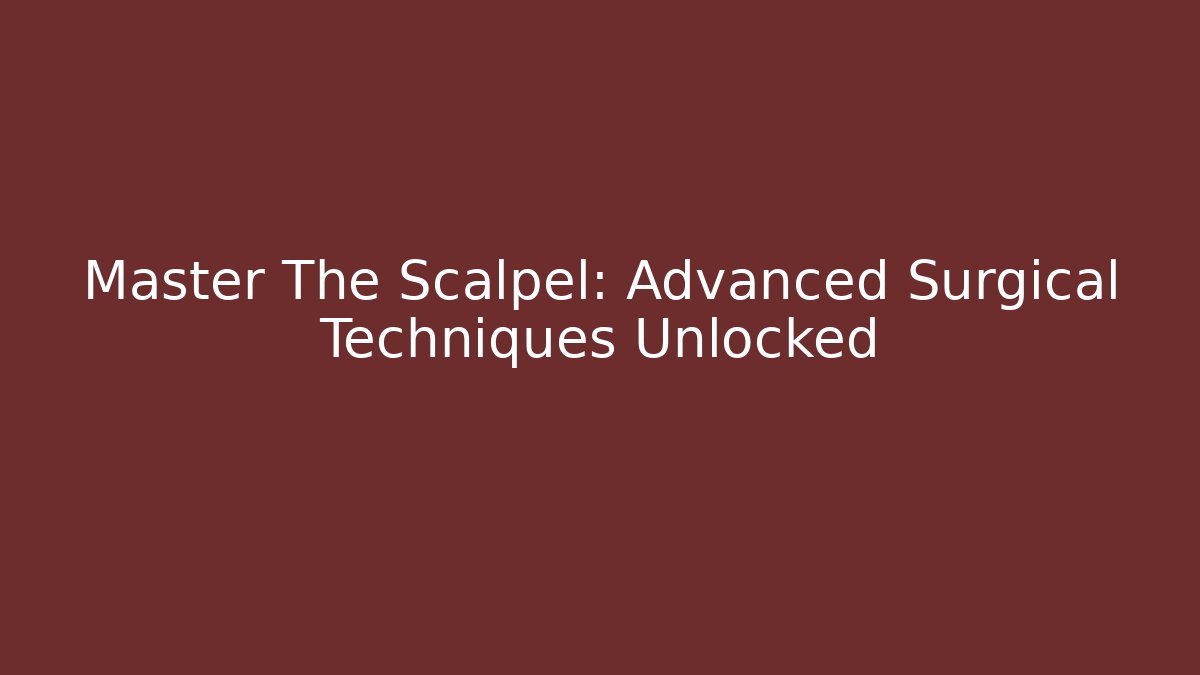 Master The Scalpel: Advanced Surgical Techniques Unlocked