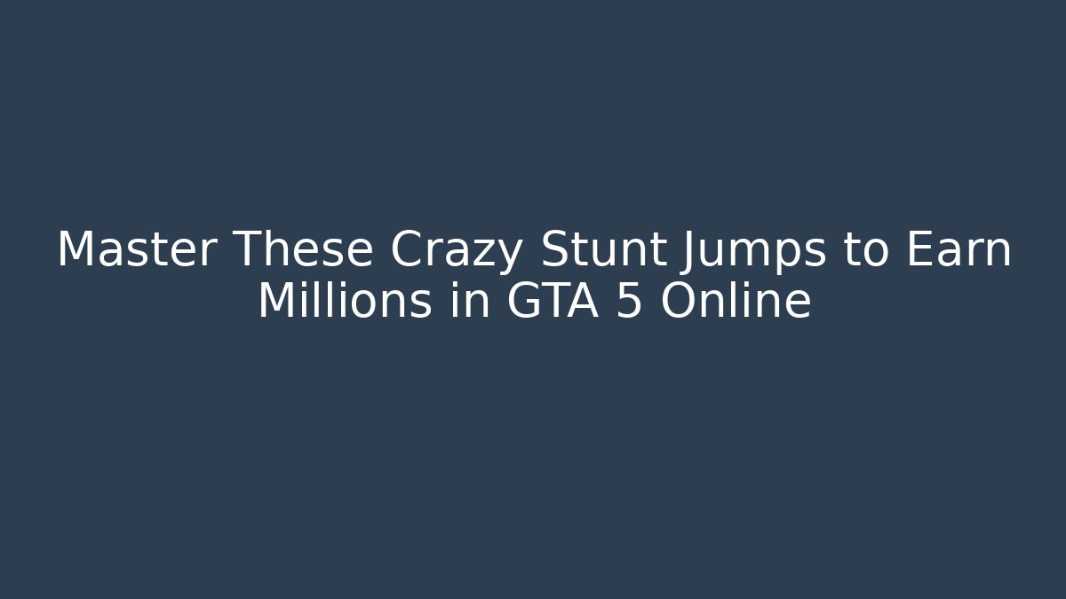 Master These Crazy Stunt Jumps to Earn Millions in GTA 5 Online
