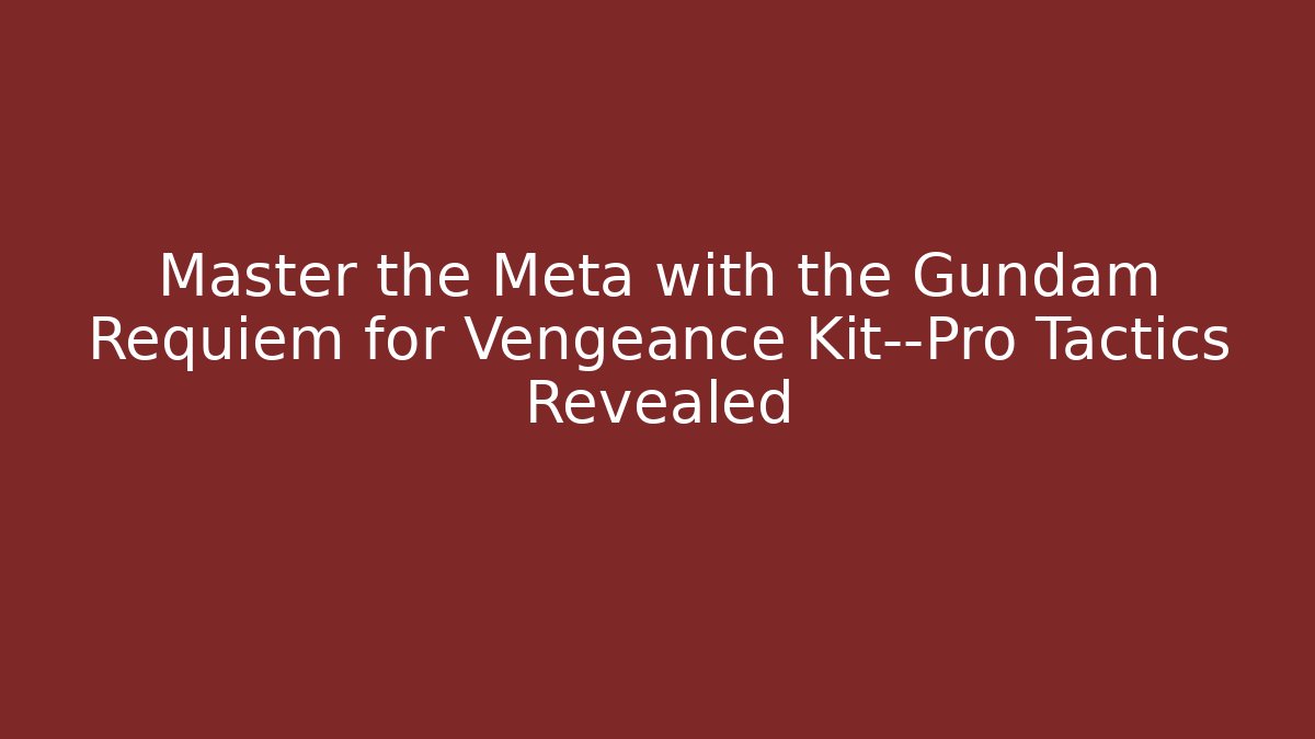Master the Meta with the Gundam Requiem for Vengeance Kit—Pro Tactics Revealed