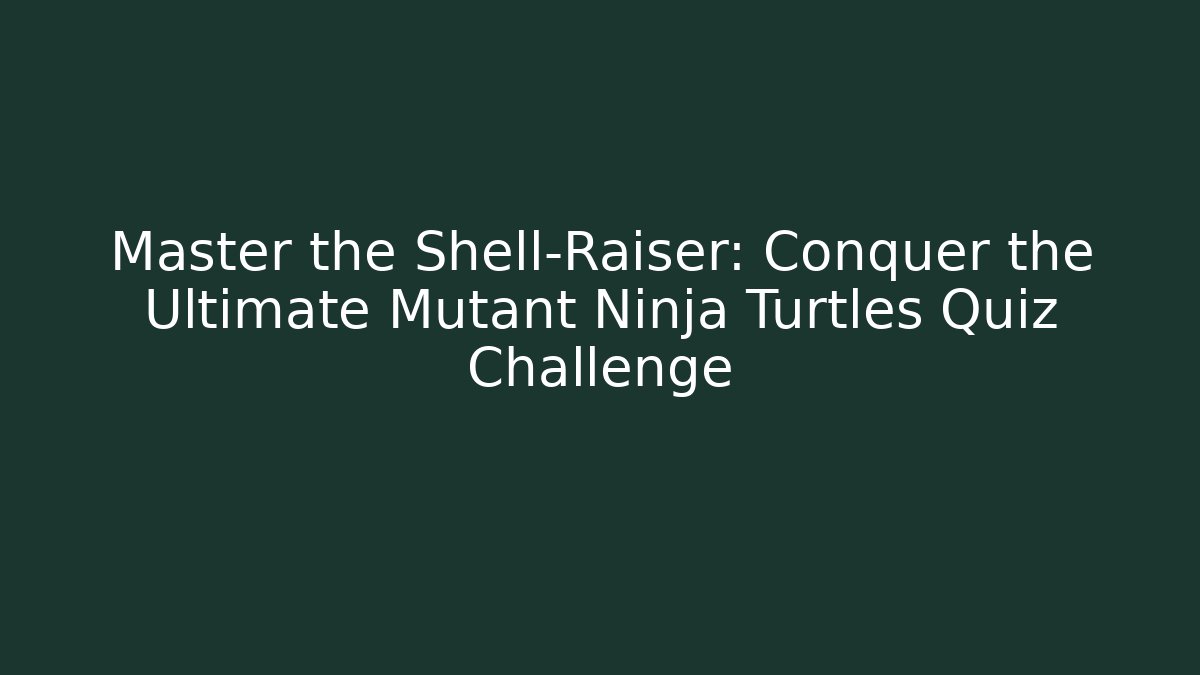 Master the Shell-Raiser: Conquer the Ultimate Mutant Ninja Turtles Quiz Challenge