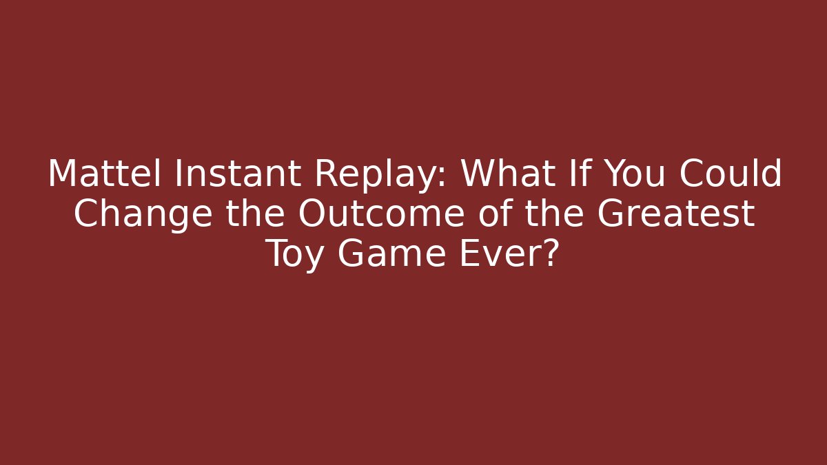 Mattel Instant Replay: What If You Could Change the Outcome of the Greatest Toy Game Ever?