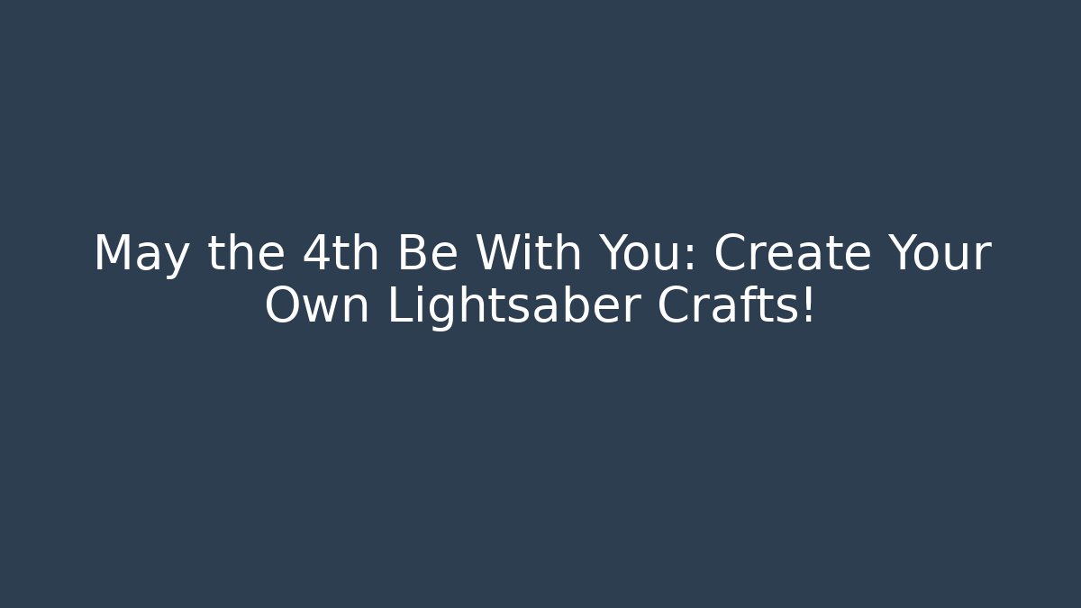 May the 4th Be With You: Create Your Own Lightsaber Crafts!