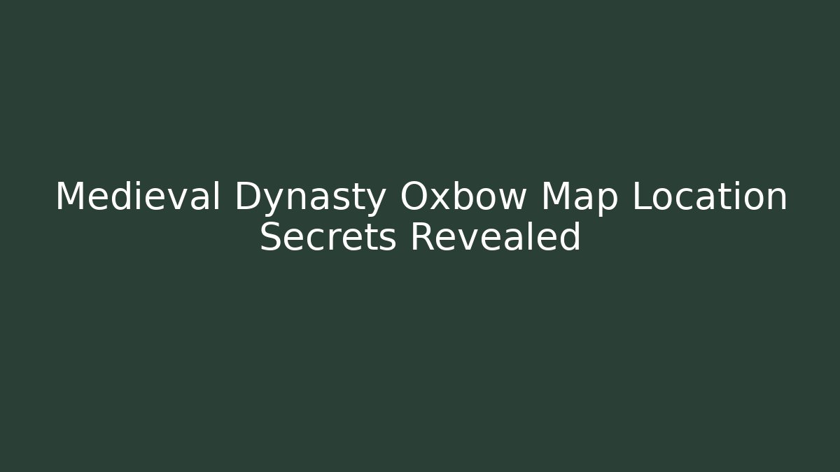 Medieval Dynasty Oxbow Map Location Secrets Revealed