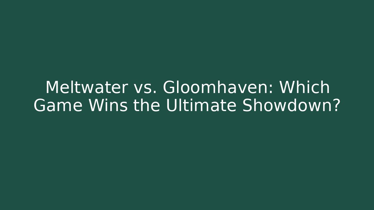 Meltwater vs. Gloomhaven: Which Game Wins the Ultimate Showdown?