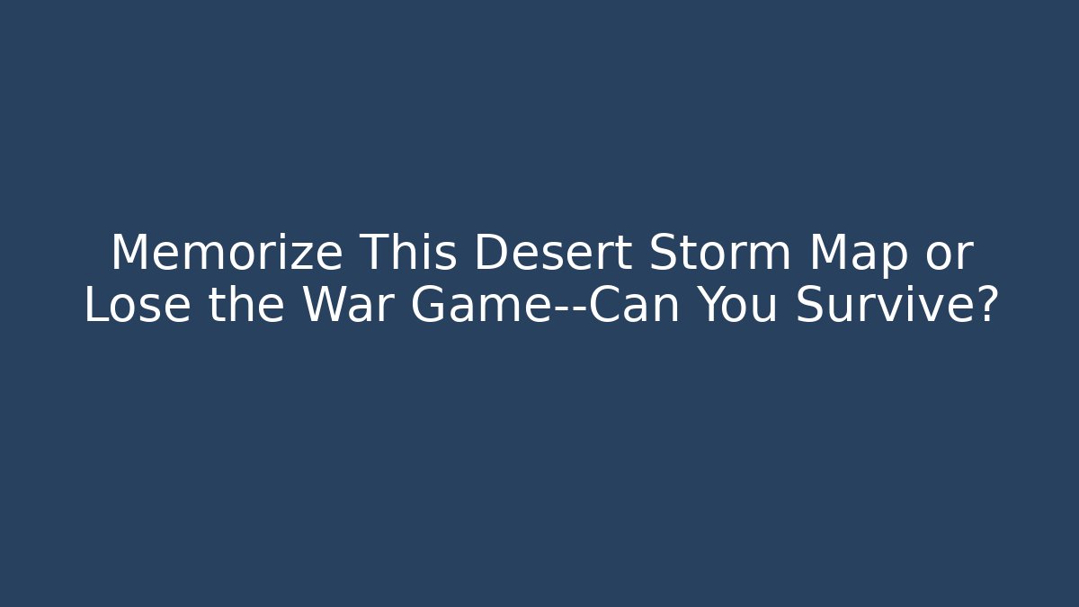 Memorize This Desert Storm Map or Lose the War Game—Can You Survive?