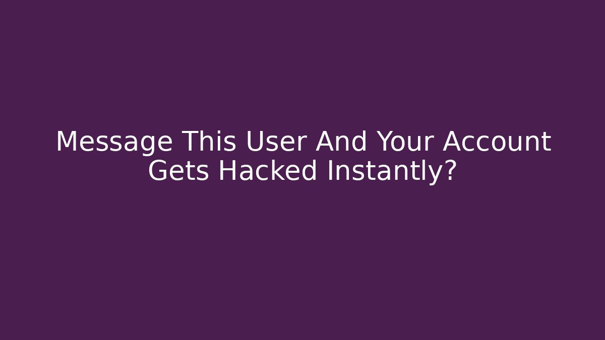 Message This User And Your Account Gets Hacked Instantly?