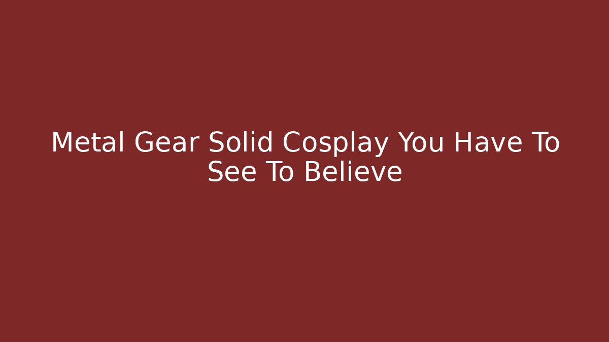 Metal Gear Solid Cosplay You Have To See To Believe