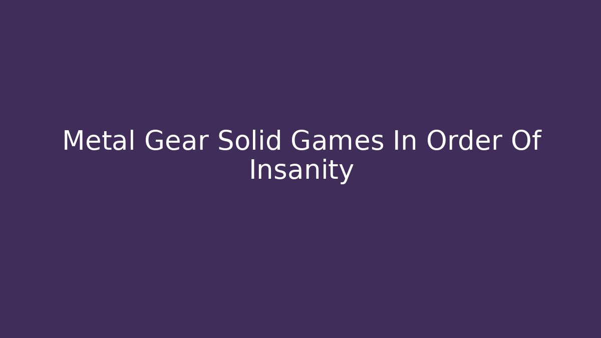 Metal Gear Solid Games In Order Of Insanity