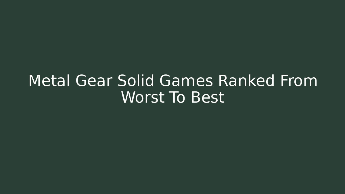 Metal Gear Solid Games Ranked From Worst To Best