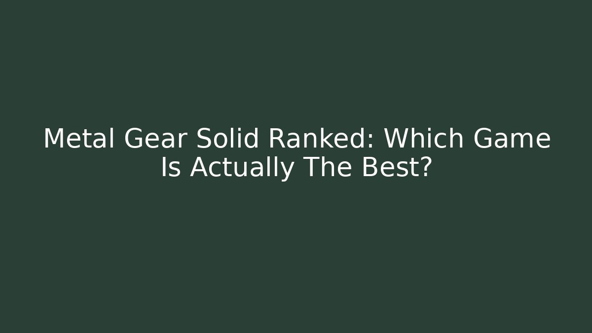 Metal Gear Solid Ranked: Which Game Is Actually The Best?