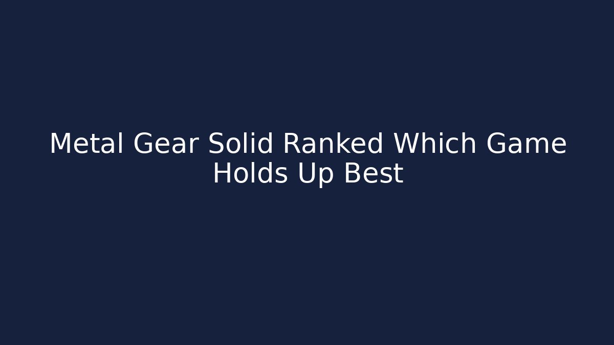 Metal Gear Solid Ranked Which Game Holds Up Best