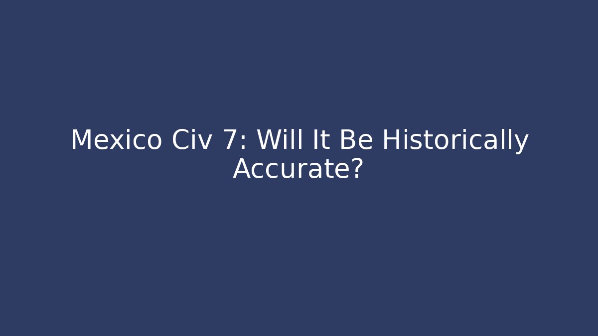 Mexico Civ 7: Will It Be Historically Accurate?