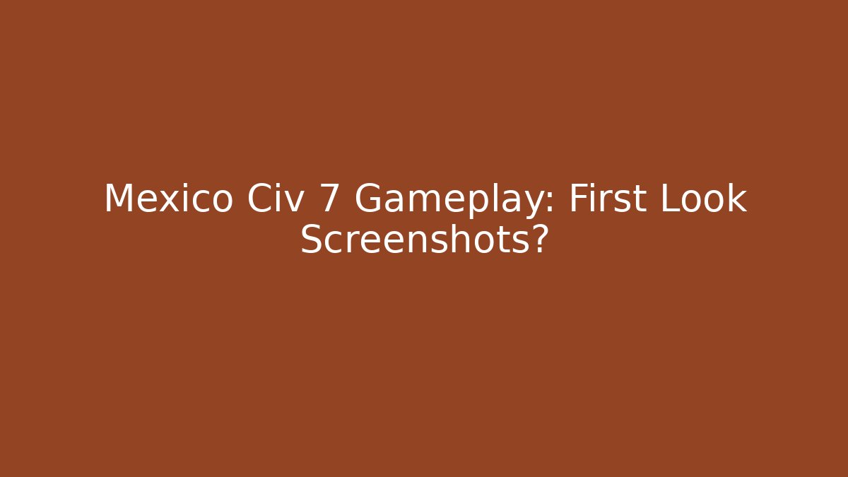 Mexico Civ 7 Gameplay: First Look Screenshots?