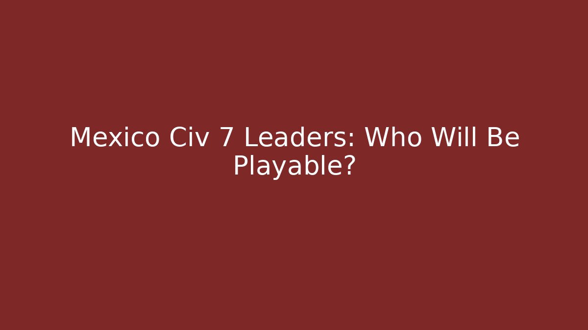 Mexico Civ 7 Leaders: Who Will Be Playable?