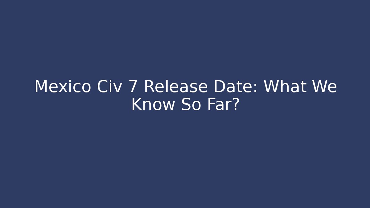 Mexico Civ 7 Release Date: What We Know So Far?