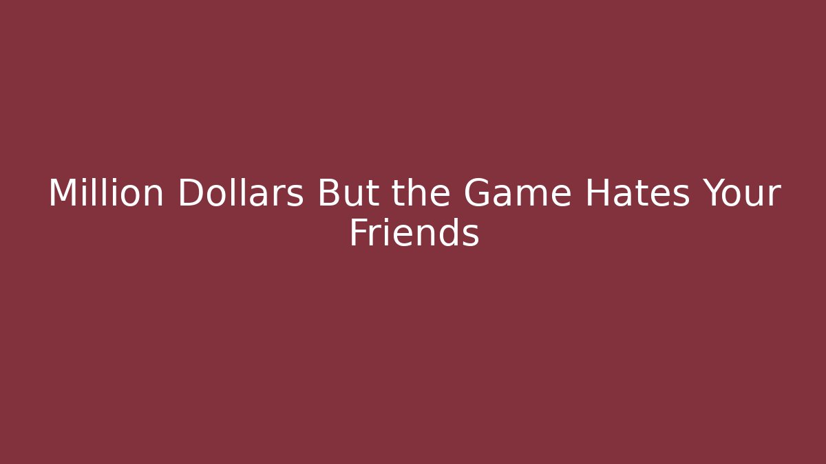 Million Dollars But the Game Hates Your Friends