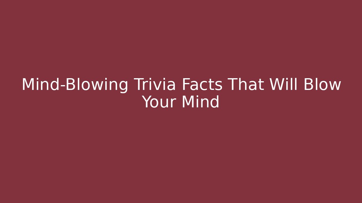 Mind-Blowing Trivia Facts That Will Blow Your Mind