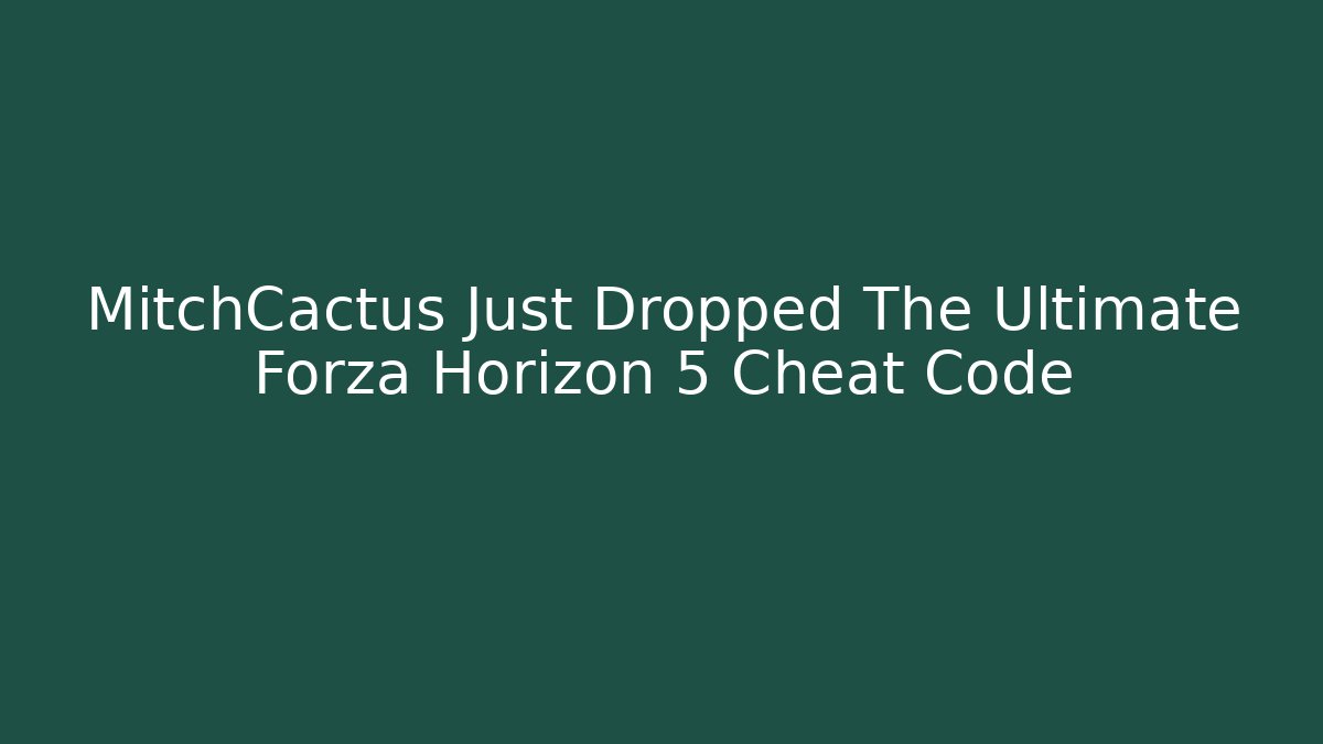 MitchCactus Just Dropped The Ultimate Forza Horizon 5 Cheat Code