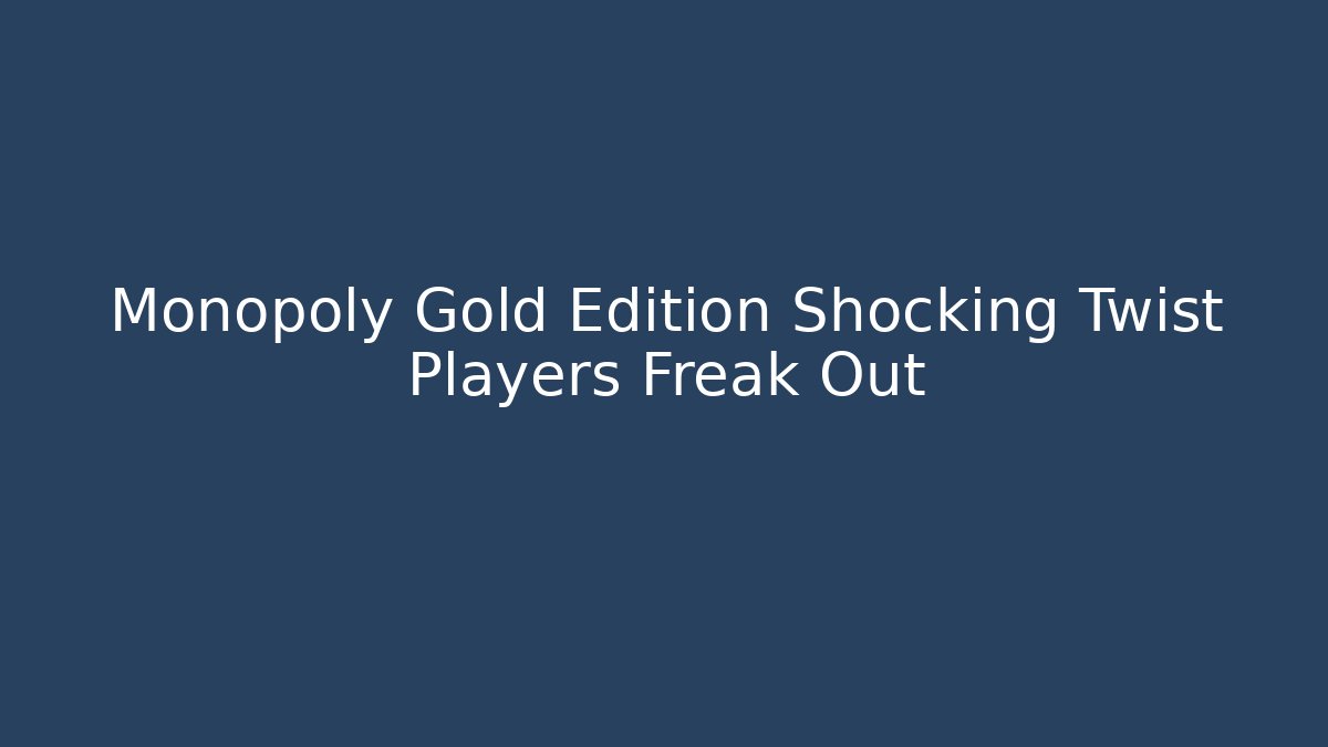 Monopoly Gold Edition Shocking Twist Players Freak Out
