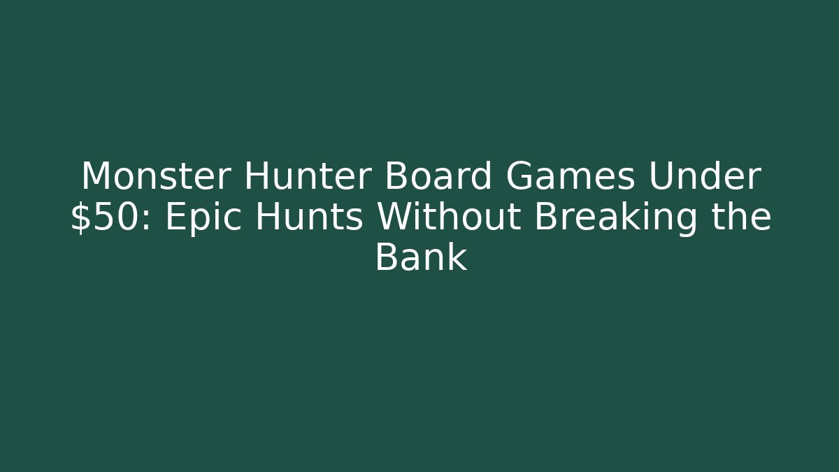 Monster Hunter Board Games Under $50: Epic Hunts Without Breaking the Bank