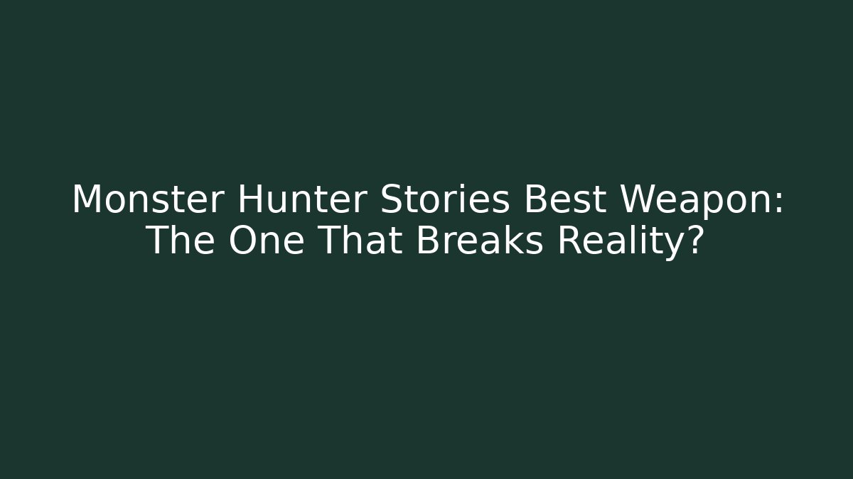 Monster Hunter Stories Best Weapon: The One That Breaks Reality?