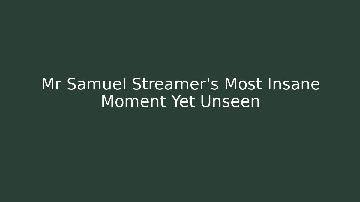 Mr Samuel Streamer's Most Insane Moment Yet Unseen